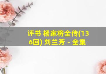 评书 杨家将全传(136回) 刘兰芳 - 全集